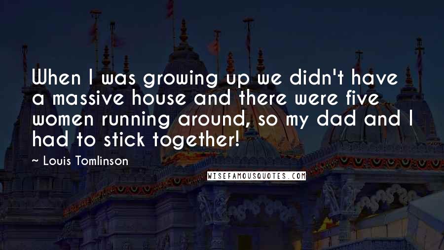 Louis Tomlinson quotes: When I was growing up we didn't have a massive house and there were five women running around, so my dad and I had to stick together! Louis Tomlinson quotes: When I was growing up we didn't have a massive house and there were five women running around, so my dad and I had to stick together!