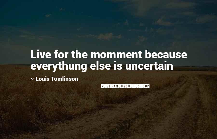 Louis Tomlinson quotes: Live for the momment because everythung else is uncertain