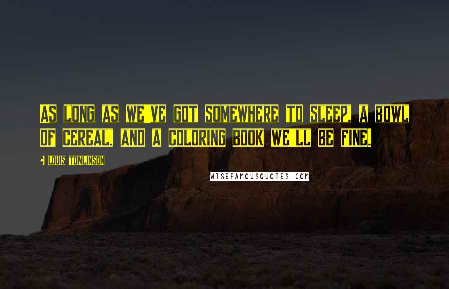 Louis Tomlinson quotes: As long as we've got somewhere to sleep, a bowl of cereal, and a coloring book we'll be fine.