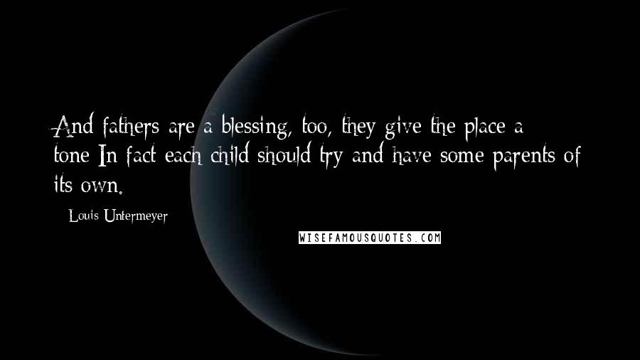 Louis Untermeyer quotes: And fathers are a blessing, too, they give the place a tone;In fact each child should try and have some parents of its own. Louis Untermeyer quotes: And fathers are a blessing, too, they give the place a tone;In fact each child should try and have some parents of its own.
