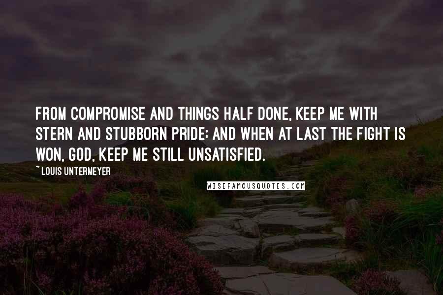 Louis Untermeyer quotes: From compromise and things half done, Keep me with stern and stubborn pride; And when at last the fight is won, God, keep me still unsatisfied. Louis Untermeyer quotes: From compromise and things half done, Keep me with stern and stubborn pride; And when at last the fight is won, God, keep me still unsatisfied.