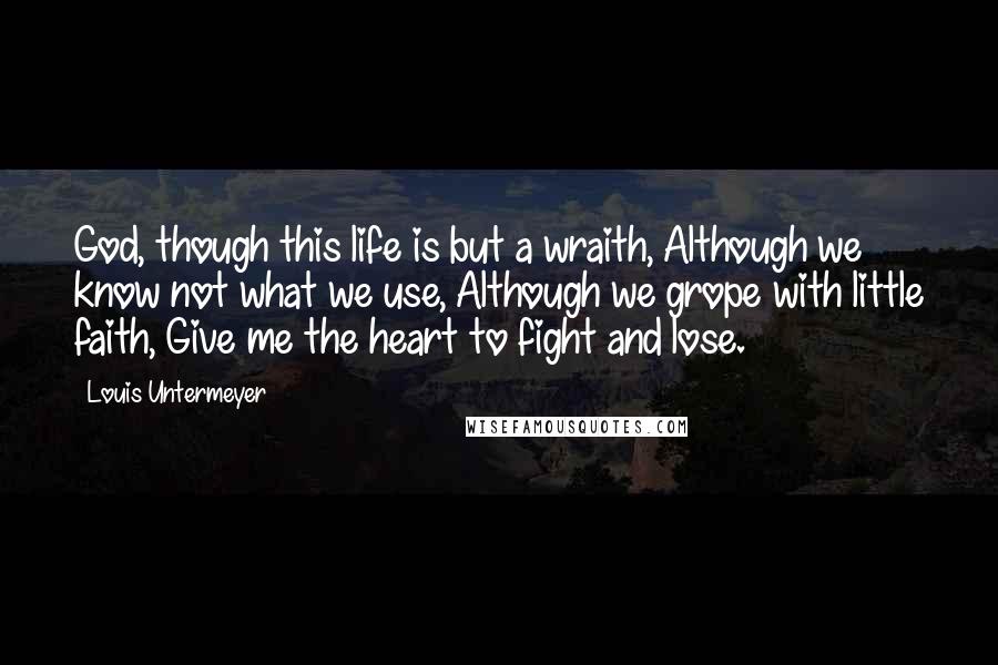 Louis Untermeyer quotes: God, though this life is but a wraith, Although we know not what we use, Although we grope with little faith, Give me the heart to fight and lose.