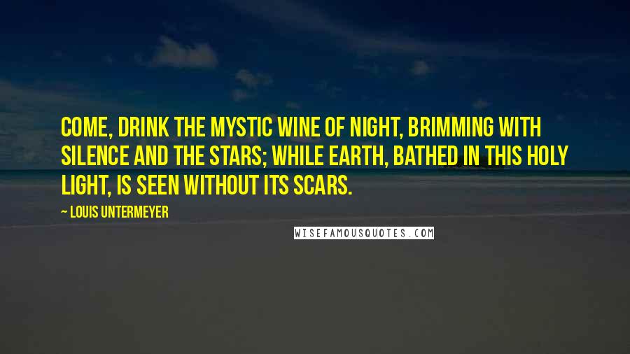 Louis Untermeyer quotes: Come, drink the mystic wine of Night, Brimming with silence and the stars; While earth, bathed in this holy light, Is seen without its scars. Louis Untermeyer quotes: Come, drink the mystic wine of Night, Brimming with silence and the stars; While earth, bathed in this holy light, Is seen without its scars.