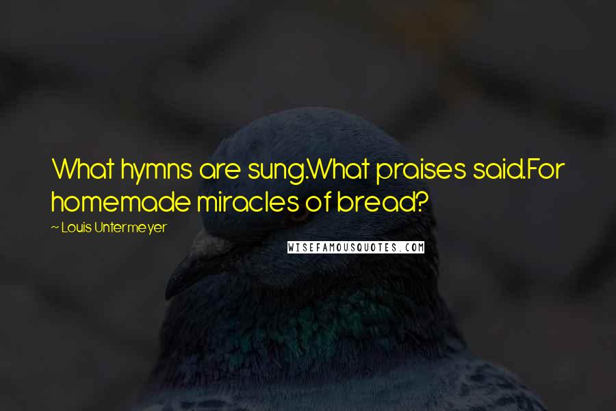 Louis Untermeyer quotes: What hymns are sung.What praises said.For homemade miracles of bread? Louis Untermeyer quotes: What hymns are sung.What praises said.For homemade miracles of bread?