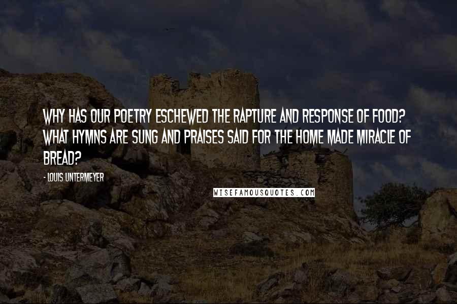 Louis Untermeyer quotes: Why has our poetry eschewed The rapture and response of food? What hymns are sung and praises said For the home made miracle of bread?