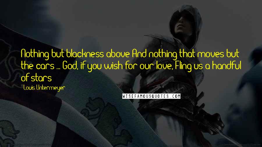 Louis Untermeyer quotes: Nothing but blackness above And nothing that moves but the cars ... God, if you wish for our love, Fling us a handful of stars! Louis Untermeyer quotes: Nothing but blackness above And nothing that moves but the cars ... God, if you wish for our love, Fling us a handful of stars!