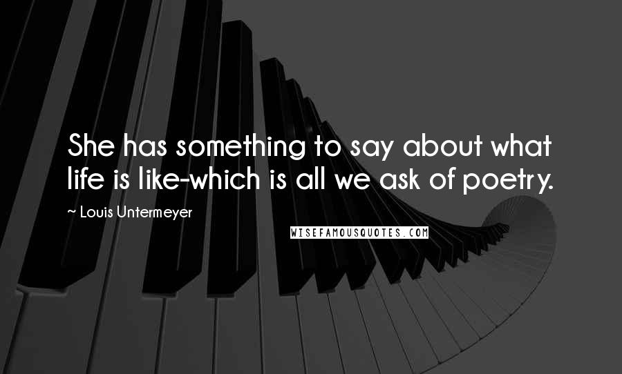 Louis Untermeyer quotes: She has something to say about what life is like-which is all we ask of poetry. Louis Untermeyer quotes: She has something to say about what life is like-which is all we ask of poetry.
