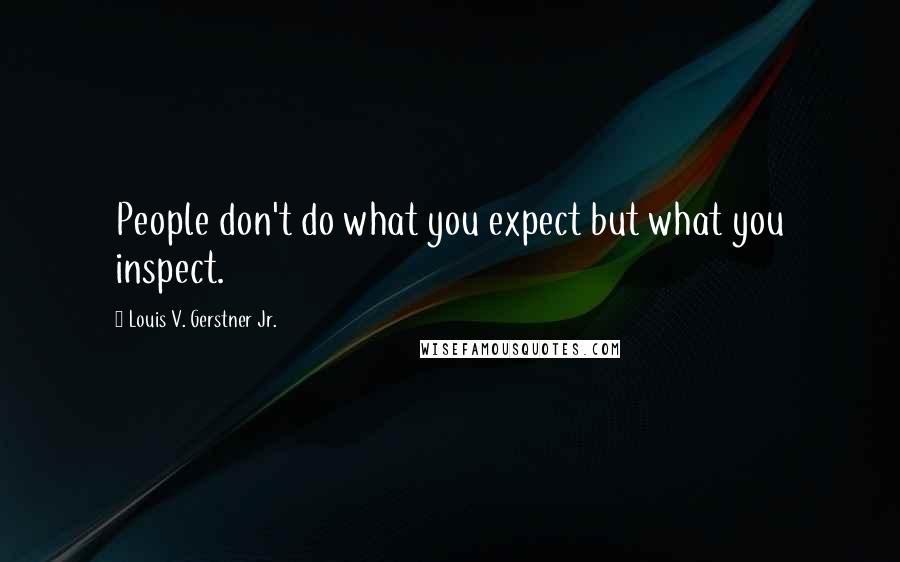 Louis V. Gerstner Jr. quotes: People don't do what you expect but what you inspect.