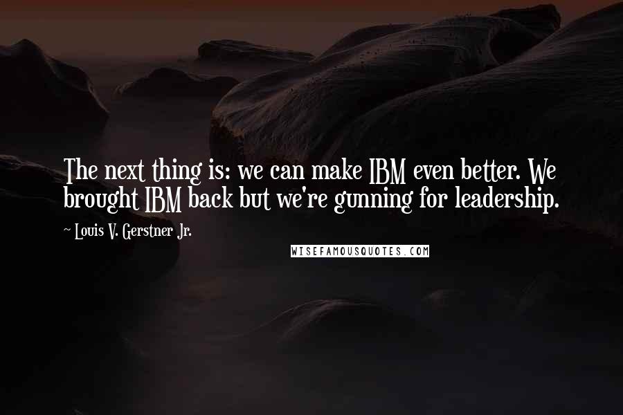 Louis V. Gerstner Jr. quotes: The next thing is: we can make IBM even better. We brought IBM back but we're gunning for leadership. Louis V. Gerstner Jr. quotes: The next thing is: we can make IBM even better. We brought IBM back but we're gunning for leadership.