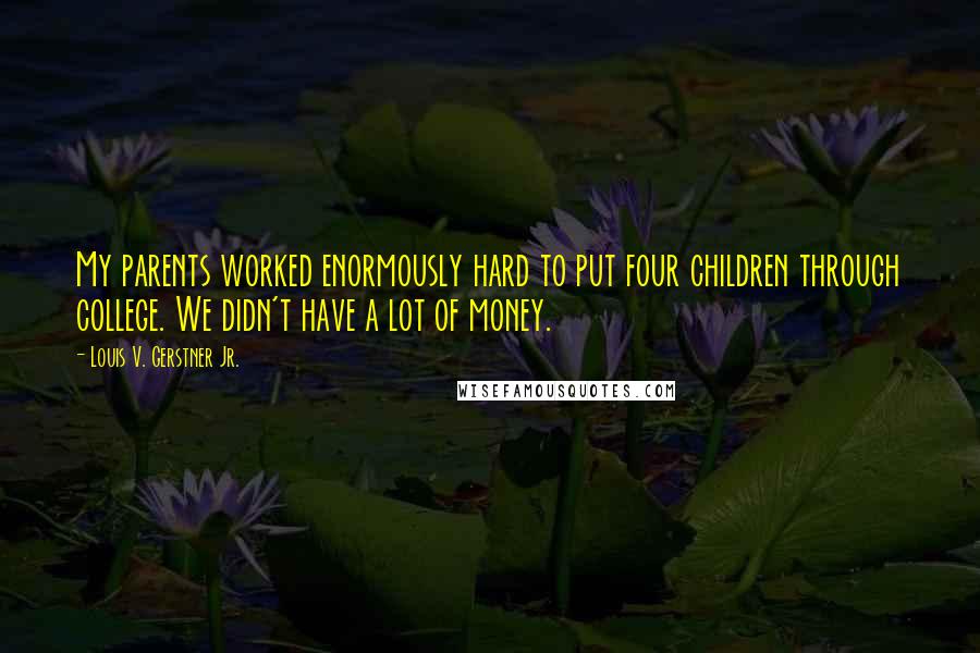 Louis V. Gerstner Jr. quotes: My parents worked enormously hard to put four children through college. We didn't have a lot of money.