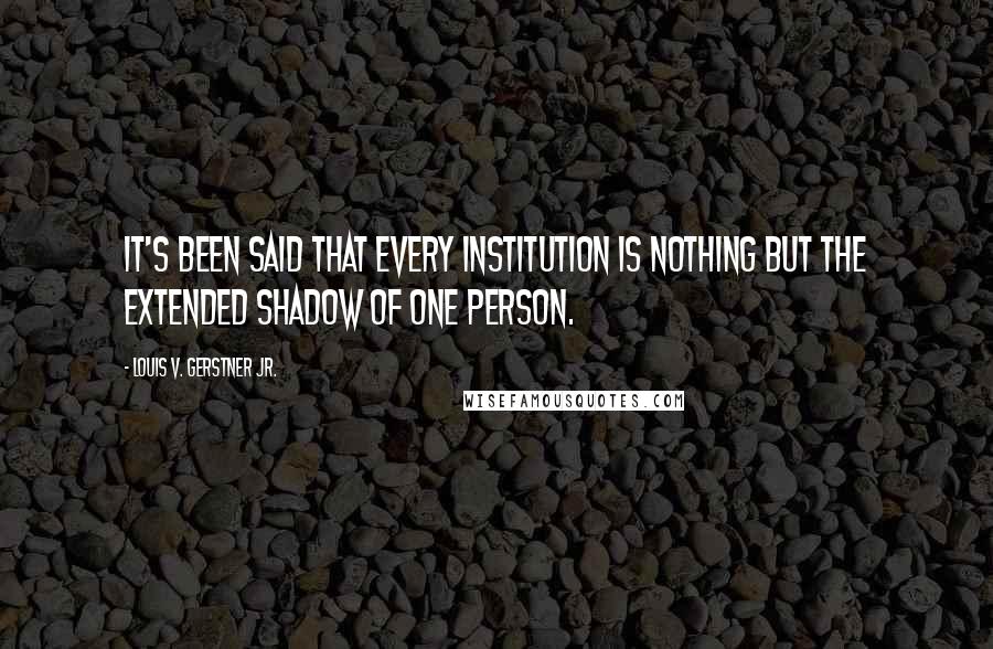 Louis V. Gerstner Jr. quotes: It's been said that every institution is nothing but the extended shadow of one person.