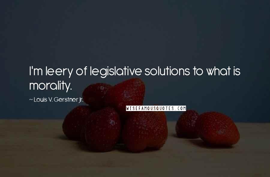 Louis V. Gerstner Jr. quotes: I'm leery of legislative solutions to what is morality.