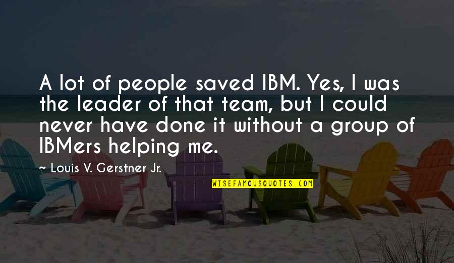 Louis V. Gerstner Jr. Quotes By Louis V. Gerstner Jr.: A lot of people saved IBM. Yes, I