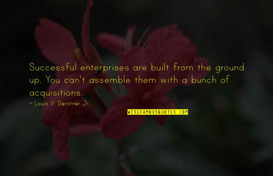 Louis V. Gerstner Jr. Quotes By Louis V. Gerstner Jr.: Successful enterprises are built from the ground up.