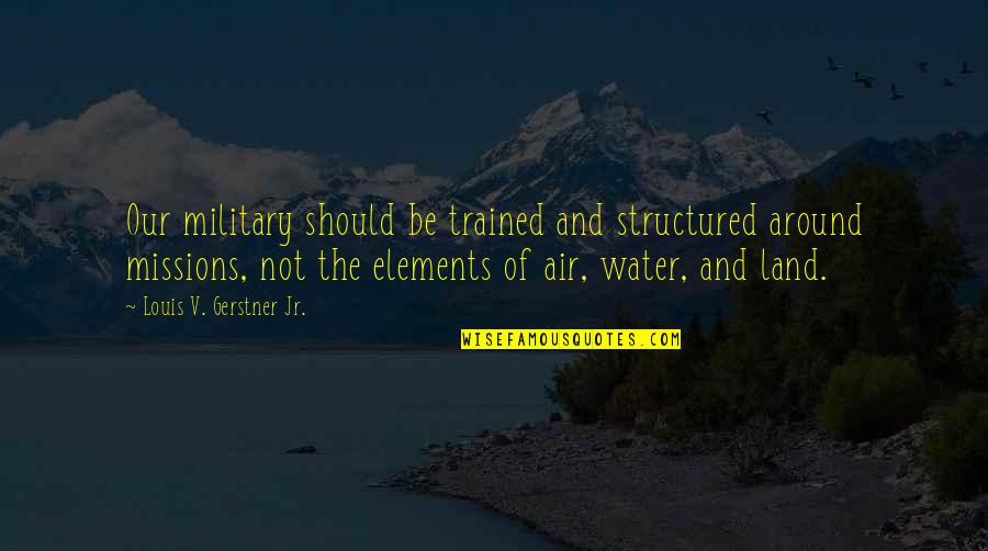 Louis V Gerstner Quotes By Louis V. Gerstner Jr.: Our military should be trained and structured around Louis V Gerstner Quotes By Louis V. Gerstner Jr.: Our military should be trained and structured around