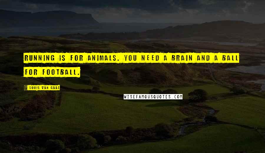 Louis Van Gaal quotes: Running is for animals. You need a brain and a ball for football.
