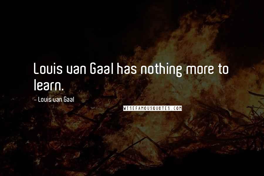 Louis Van Gaal quotes: Louis van Gaal has nothing more to learn.