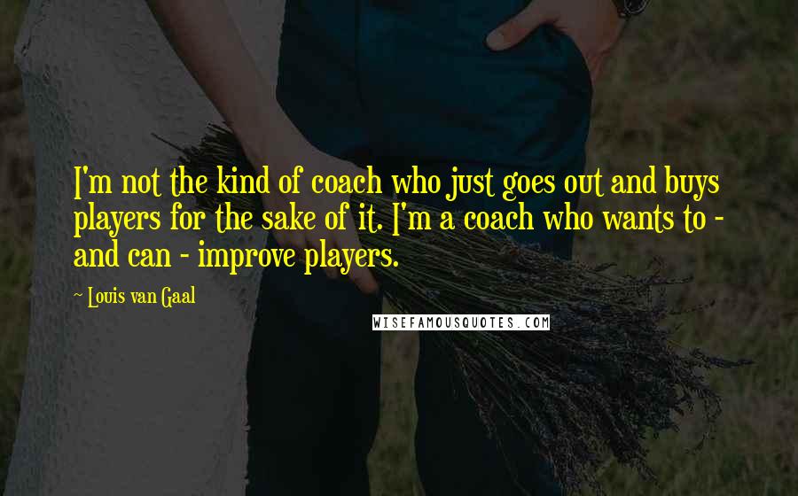 Louis Van Gaal quotes: I'm not the kind of coach who just goes out and buys players for the sake of it. I'm a coach who wants to - and can - improve players.