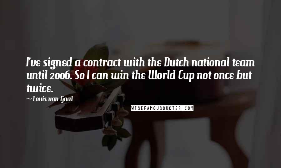 Louis Van Gaal quotes: I've signed a contract with the Dutch national team until 2006. So I can win the World Cup not once but twice.