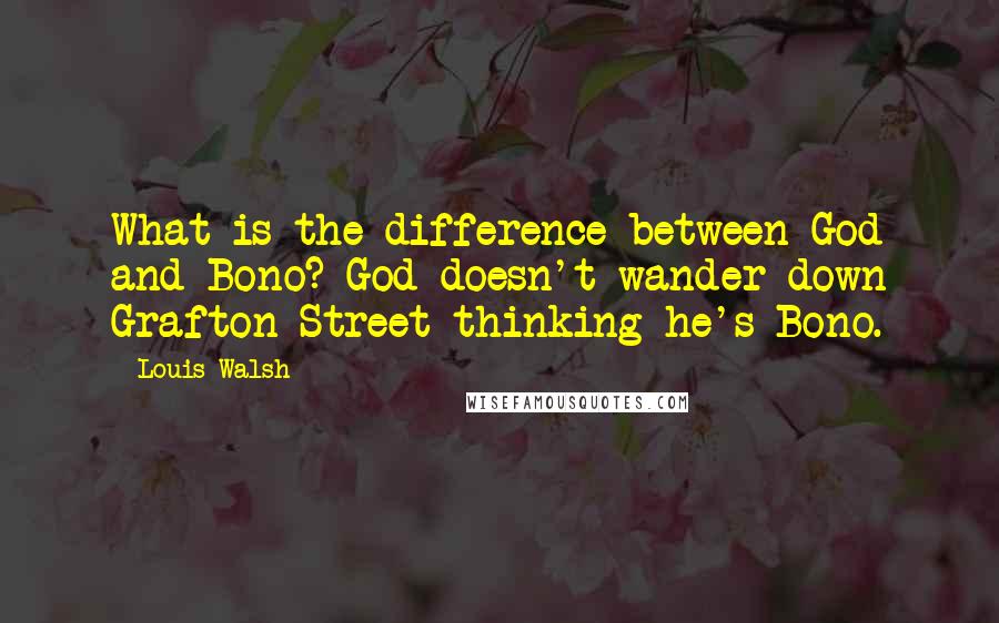 Louis Walsh quotes: What is the difference between God and Bono? God doesn't wander down Grafton Street thinking he's Bono.