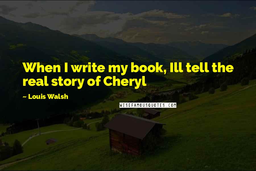 Louis Walsh quotes: When I write my book, Ill tell the real story of Cheryl