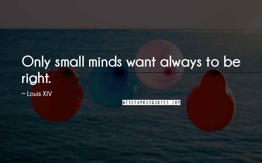 Louis XIV quotes: Only small minds want always to be right.
