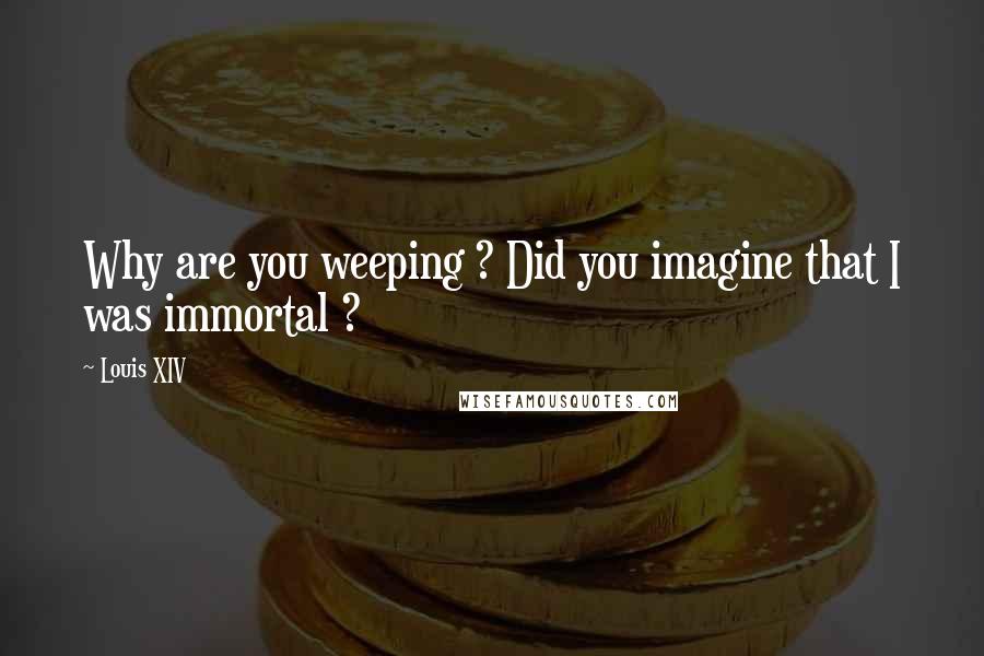 Louis XIV quotes: Why are you weeping ? Did you imagine that I was immortal ?