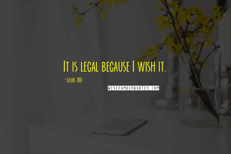 Louis XIV quotes: It is legal because I wish it.