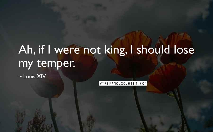 Louis XIV quotes: Ah, if I were not king, I should lose my temper.