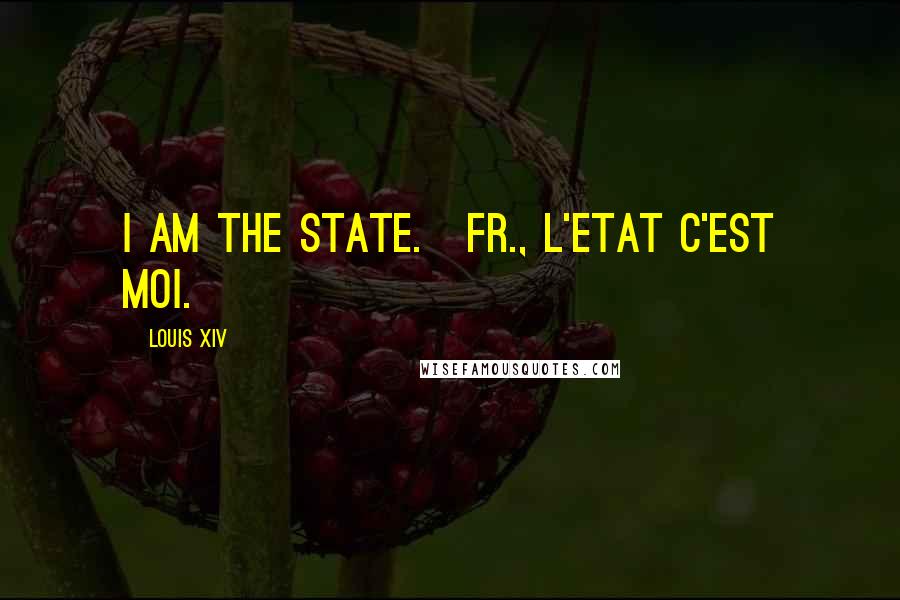 Louis XIV quotes: I am the State.[Fr., L'etat c'est moi.]