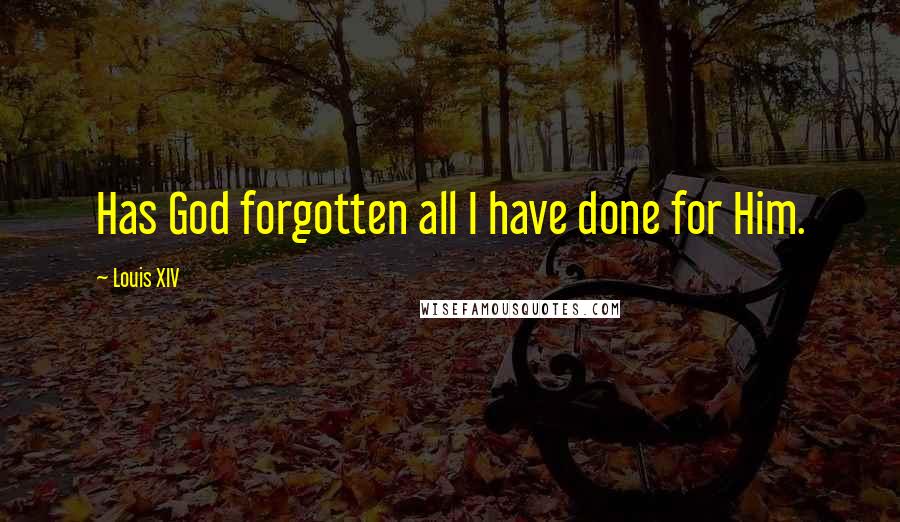 Louis XIV quotes: Has God forgotten all I have done for Him.