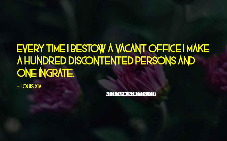 Louis XIV quotes: Every time I bestow a vacant office I make a hundred discontented persons and one ingrate.