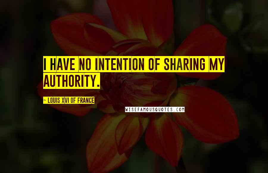 Louis XVI Of France quotes: I have no intention of sharing my authority.