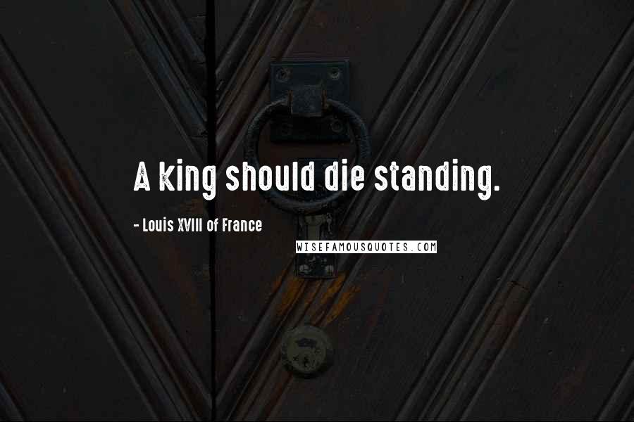 Louis XVIII Of France quotes: A king should die standing.