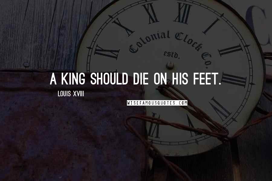 Louis XVIII quotes: A king should die on his feet.