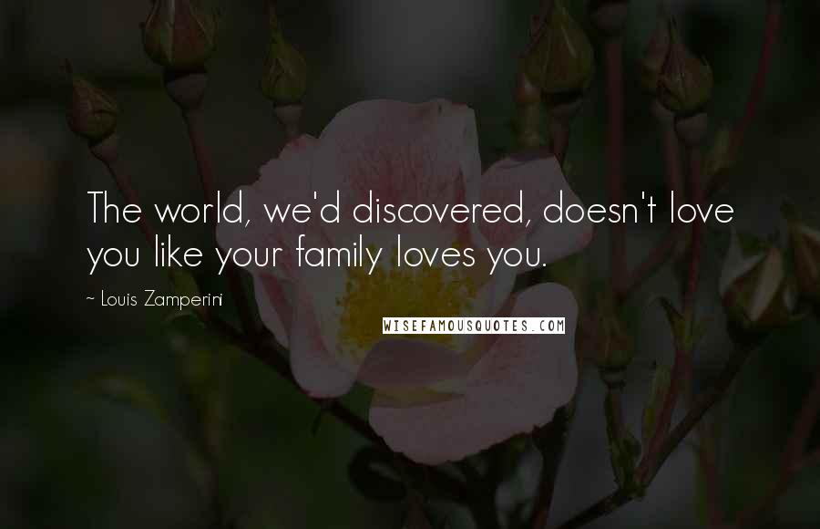 Louis Zamperini quotes: The world, we'd discovered, doesn't love you like your family loves you.