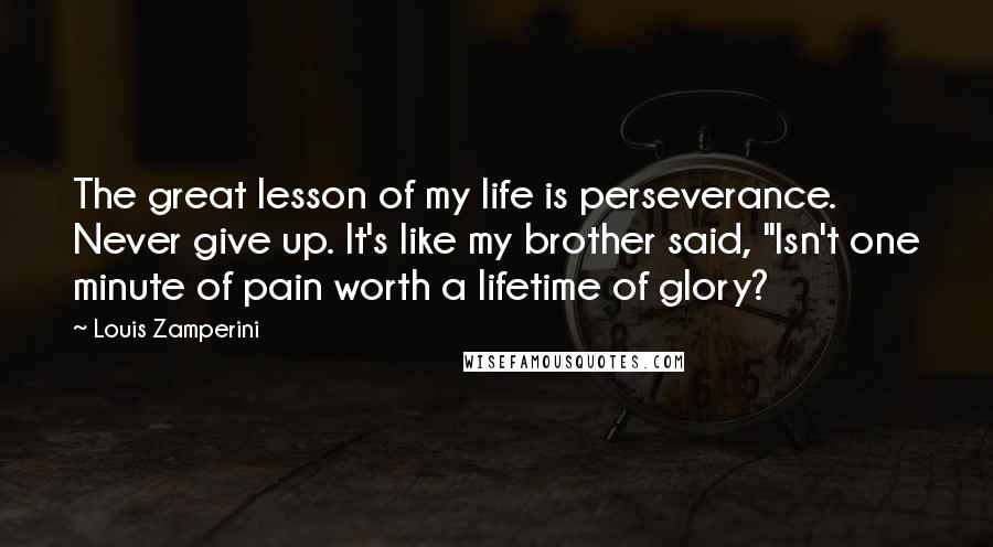 Louis Zamperini quotes: The great lesson of my life is perseverance. Never give up. It's like my brother said, "Isn't one minute of pain worth a lifetime of glory?