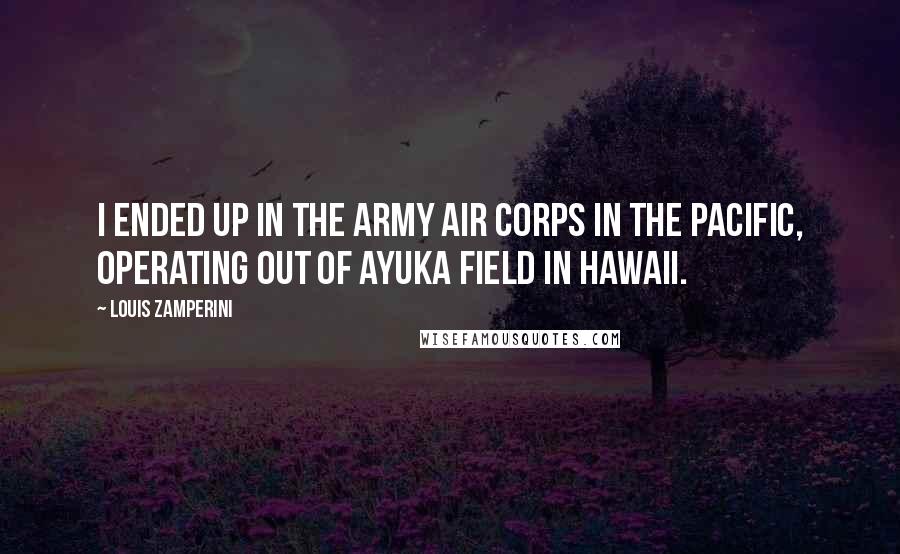 Louis Zamperini quotes: I ended up in the Army Air Corps in the Pacific, operating out of Ayuka field in Hawaii.