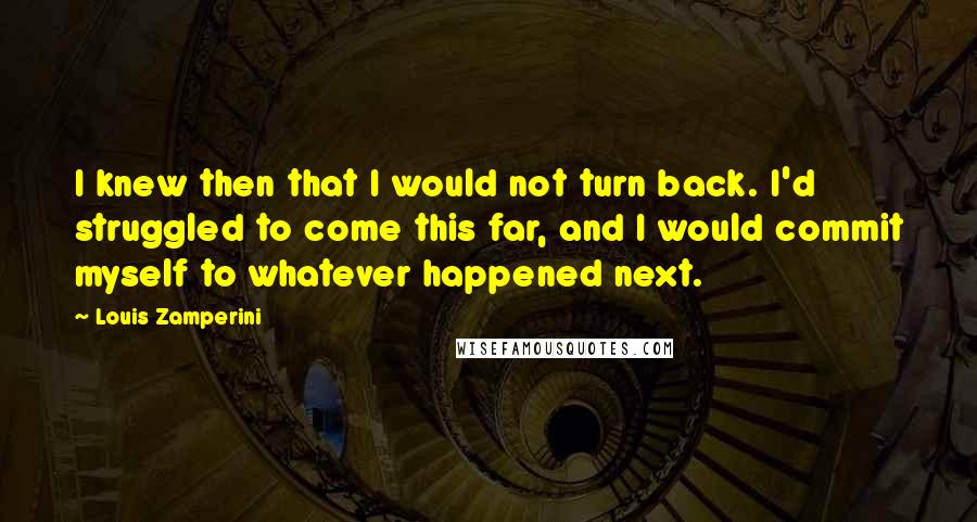 Louis Zamperini quotes: I knew then that I would not turn back. I'd struggled to come this far, and I would commit myself to whatever happened next.