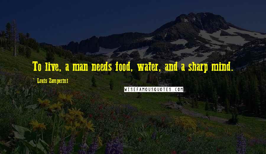 Louis Zamperini quotes: To live, a man needs food, water, and a sharp mind.