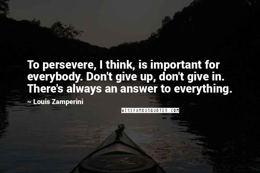 Louis Zamperini quotes: To persevere, I think, is important for everybody. Don't give up, don't give in. There's always an answer to everything.