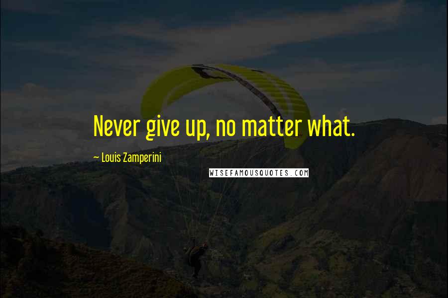 Louis Zamperini quotes: Never give up, no matter what.