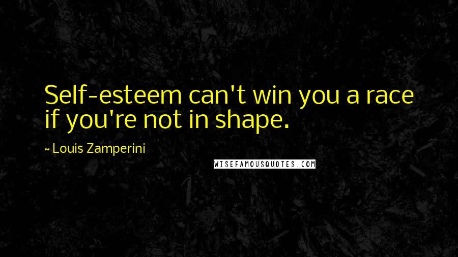 Louis Zamperini quotes: Self-esteem can't win you a race if you're not in shape.