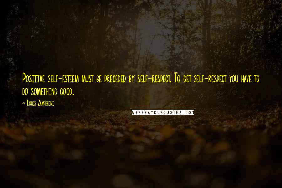 Louis Zamperini quotes: Positive self-esteem must be preceded by self-respect. To get self-respect you have to do something good.