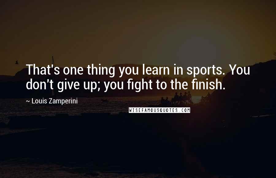 Louis Zamperini quotes: That's one thing you learn in sports. You don't give up; you fight to the finish.