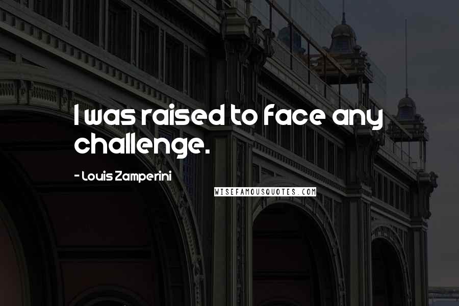 Louis Zamperini quotes: I was raised to face any challenge.