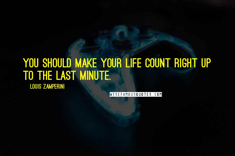 Louis Zamperini quotes: You should make your life count right up to the last minute.