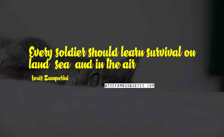 Louis Zamperini quotes: Every soldier should learn survival on land, sea, and in the air.