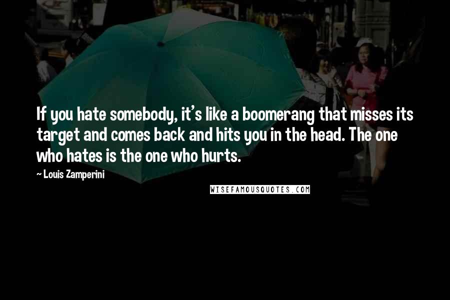 Louis Zamperini quotes: If you hate somebody, it's like a boomerang that misses its target and comes back and hits you in the head. The one who hates is the one who hurts.