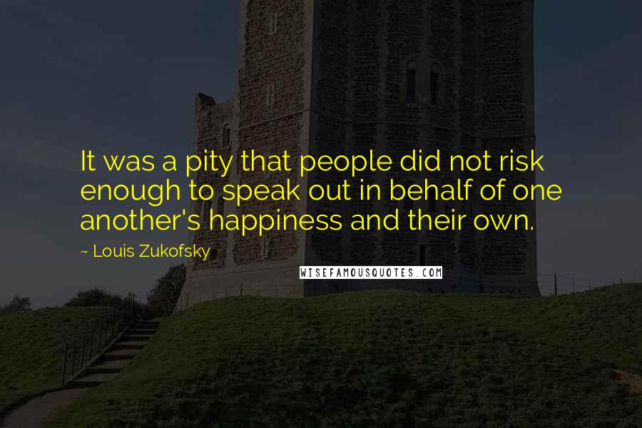 Louis Zukofsky quotes: It was a pity that people did not risk enough to speak out in behalf of one another's happiness and their own.